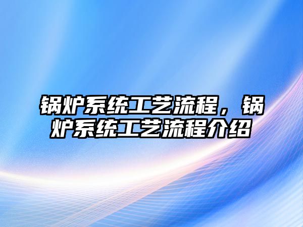 鍋爐系統(tǒng)工藝流程，鍋爐系統(tǒng)工藝流程介紹