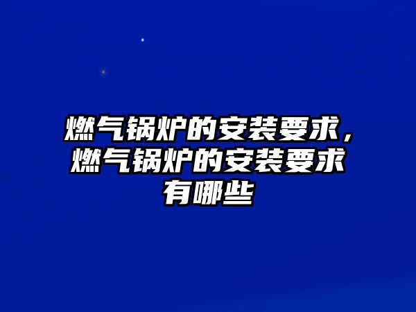 燃氣鍋爐的安裝要求，燃氣鍋爐的安裝要求有哪些