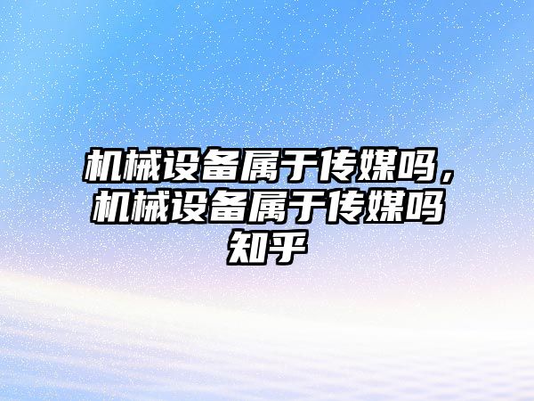 機械設備屬于傳媒嗎，機械設備屬于傳媒嗎知乎