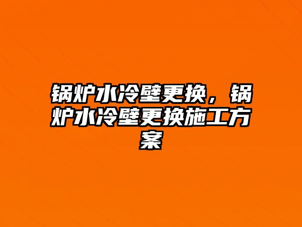 鍋爐水冷壁更換，鍋爐水冷壁更換施工方案