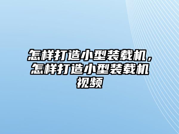 怎樣打造小型裝載機，怎樣打造小型裝載機視頻