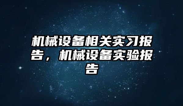 機械設(shè)備相關(guān)實習(xí)報告，機械設(shè)備實驗報告