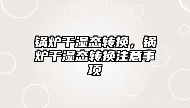 鍋爐干濕態(tài)轉(zhuǎn)換，鍋爐干濕態(tài)轉(zhuǎn)換注意事項(xiàng)