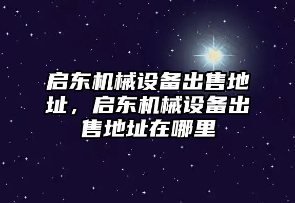 啟東機(jī)械設(shè)備出售地址，啟東機(jī)械設(shè)備出售地址在哪里