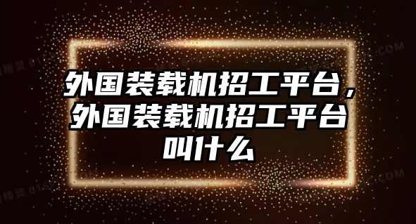 外國裝載機(jī)招工平臺(tái)，外國裝載機(jī)招工平臺(tái)叫什么