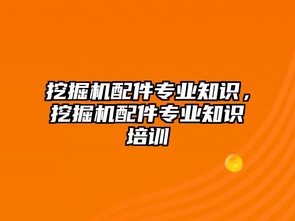 挖掘機配件專業(yè)知識，挖掘機配件專業(yè)知識培訓(xùn)