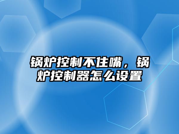 鍋爐控制不住嘴，鍋爐控制器怎么設(shè)置