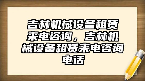 吉林機(jī)械設(shè)備租賃來(lái)電咨詢，吉林機(jī)械設(shè)備租賃來(lái)電咨詢電話