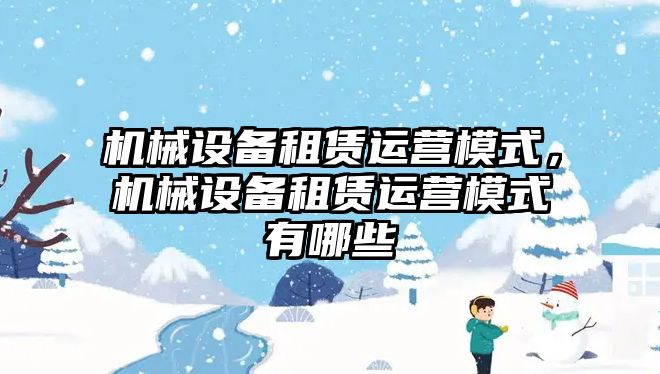 機械設備租賃運營模式，機械設備租賃運營模式有哪些