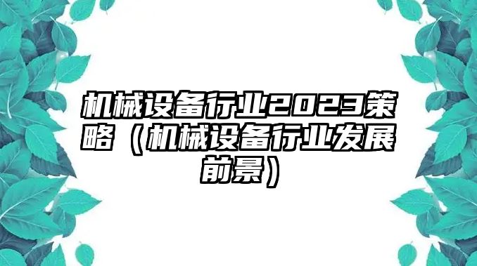 機械設備行業(yè)2023策略（機械設備行業(yè)發(fā)展前景）