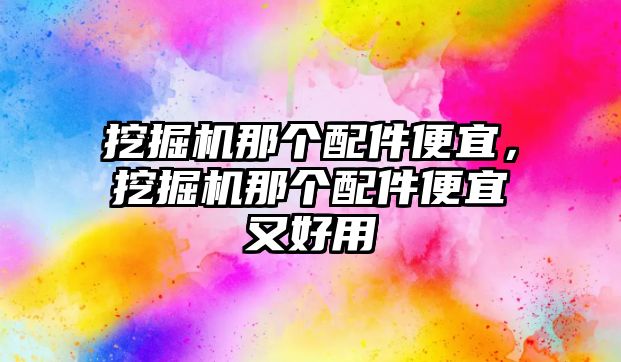 挖掘機(jī)那個(gè)配件便宜，挖掘機(jī)那個(gè)配件便宜又好用