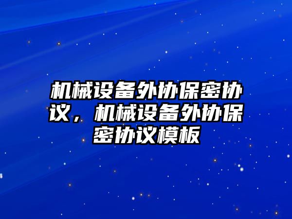 機械設(shè)備外協(xié)保密協(xié)議，機械設(shè)備外協(xié)保密協(xié)議模板