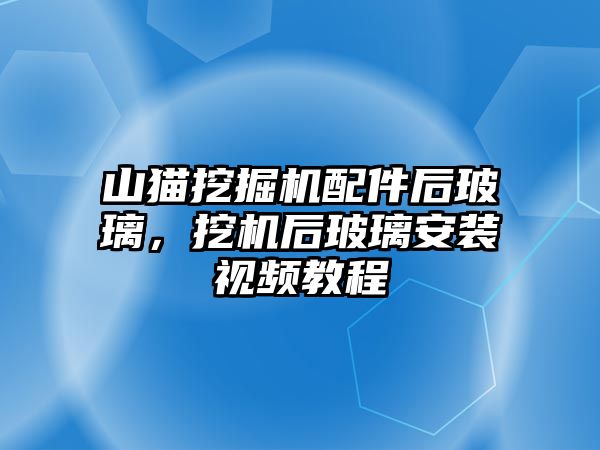 山貓挖掘機配件后玻璃，挖機后玻璃安裝視頻教程