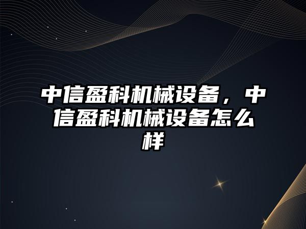 中信盈科機械設(shè)備，中信盈科機械設(shè)備怎么樣