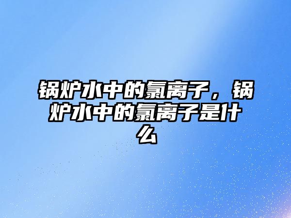 鍋爐水中的氯離子，鍋爐水中的氯離子是什么