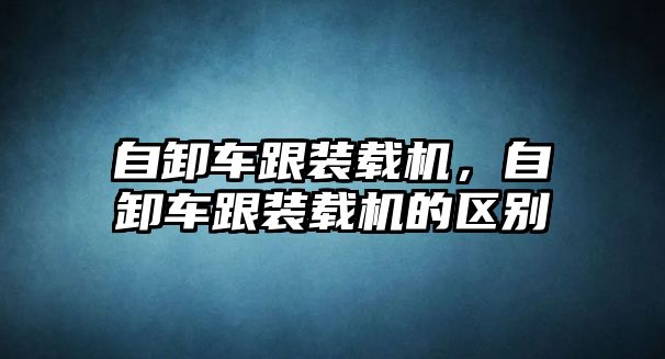 自卸車跟裝載機，自卸車跟裝載機的區(qū)別