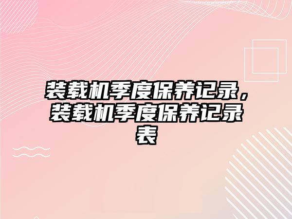 裝載機(jī)季度保養(yǎng)記錄，裝載機(jī)季度保養(yǎng)記錄表