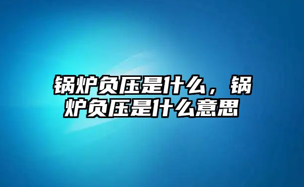 鍋爐負(fù)壓是什么，鍋爐負(fù)壓是什么意思