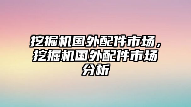 挖掘機國外配件市場，挖掘機國外配件市場分析