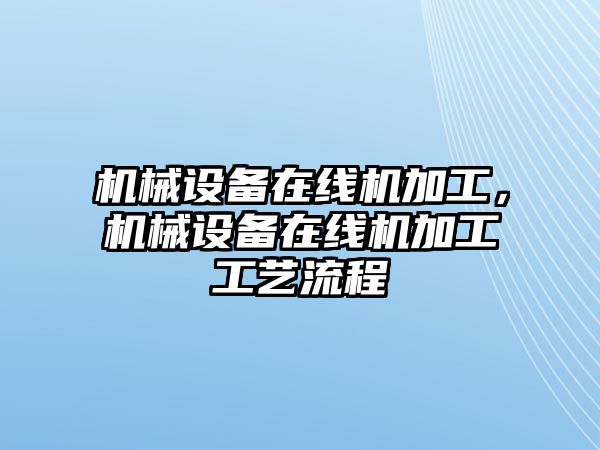 機械設(shè)備在線機加工，機械設(shè)備在線機加工工藝流程