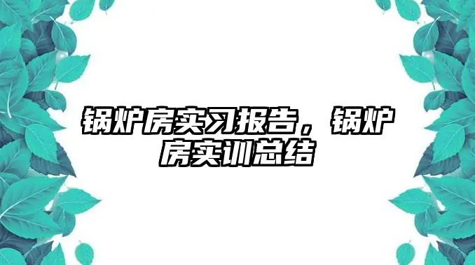 鍋爐房實習報告，鍋爐房實訓總結(jié)