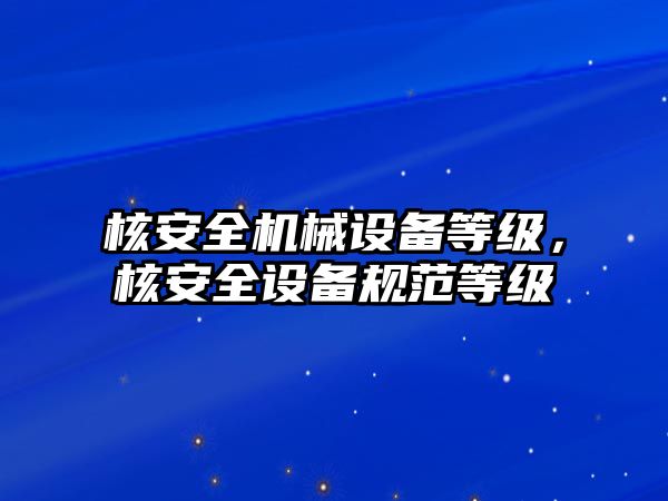 核安全機械設備等級，核安全設備規(guī)范等級