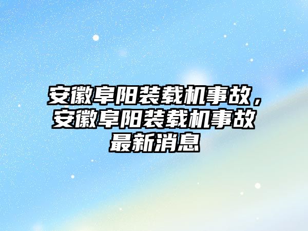 安徽阜陽裝載機(jī)事故，安徽阜陽裝載機(jī)事故最新消息