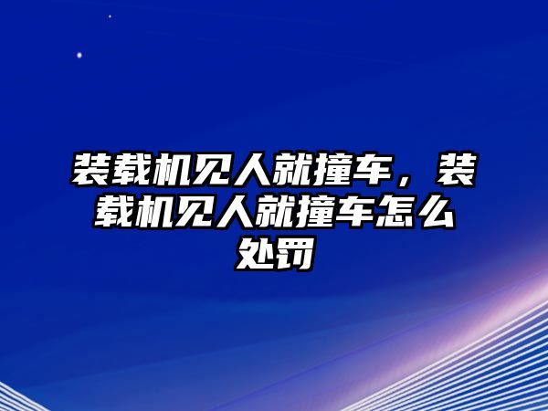 裝載機(jī)見人就撞車，裝載機(jī)見人就撞車怎么處罰