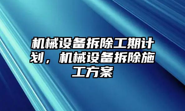 機(jī)械設(shè)備拆除工期計(jì)劃，機(jī)械設(shè)備拆除施工方案