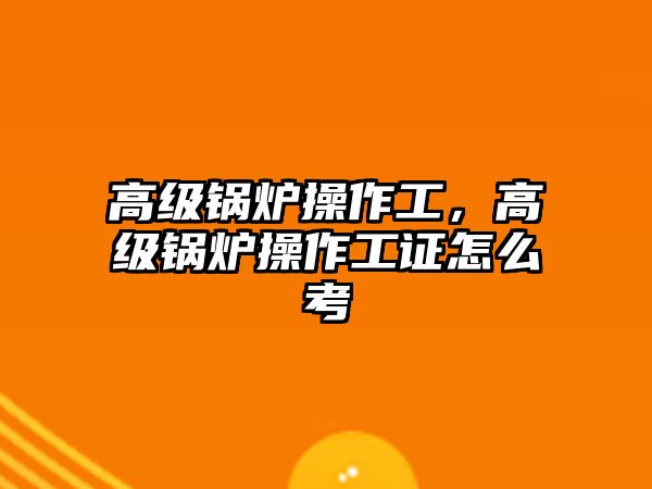 高級鍋爐操作工，高級鍋爐操作工證怎么考