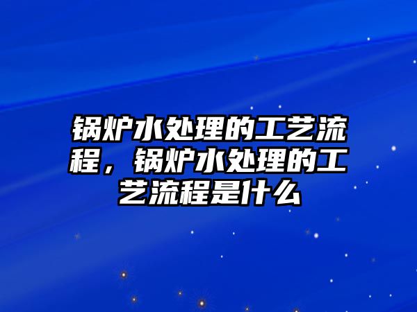 鍋爐水處理的工藝流程，鍋爐水處理的工藝流程是什么