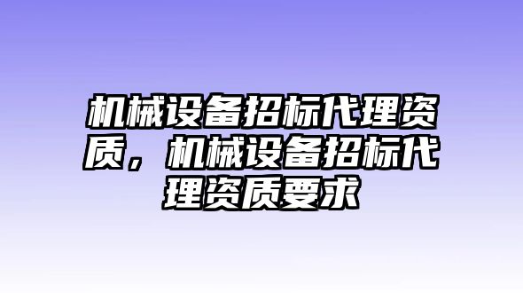 機(jī)械設(shè)備招標(biāo)代理資質(zhì)，機(jī)械設(shè)備招標(biāo)代理資質(zhì)要求