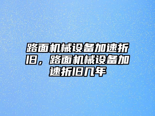 路面機(jī)械設(shè)備加速折舊，路面機(jī)械設(shè)備加速折舊幾年