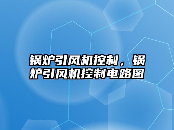 鍋爐引風(fēng)機(jī)控制，鍋爐引風(fēng)機(jī)控制電路圖