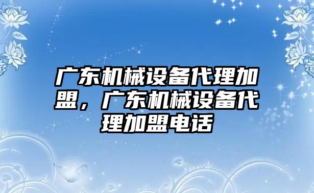 廣東機械設備代理加盟，廣東機械設備代理加盟電話