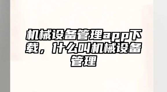 機械設(shè)備管理app下載，什么叫機械設(shè)備管理