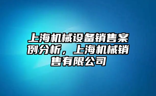 上海機械設備銷售案例分析，上海機械銷售有限公司