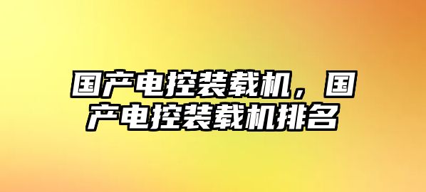 國(guó)產(chǎn)電控裝載機(jī)，國(guó)產(chǎn)電控裝載機(jī)排名