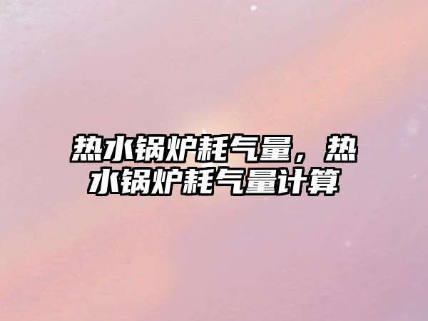 熱水鍋爐耗氣量，熱水鍋爐耗氣量計算