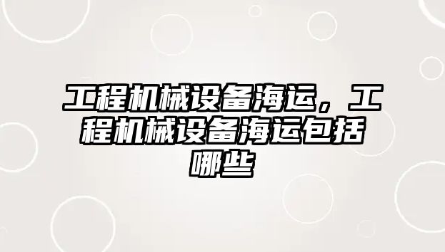 工程機械設備海運，工程機械設備海運包括哪些