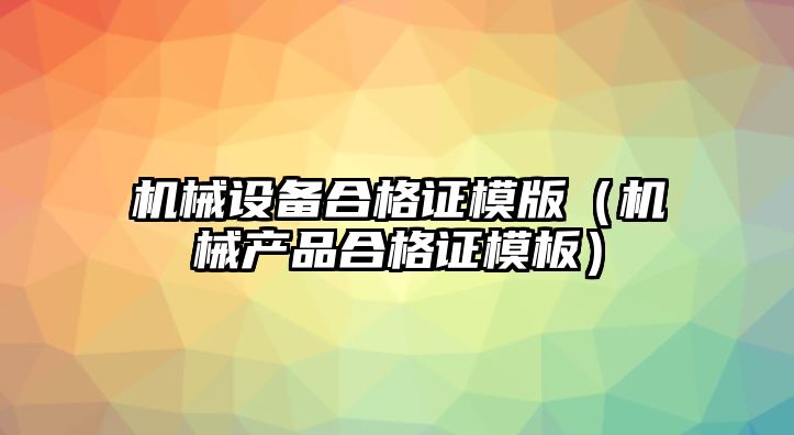 機械設備合格證模版（機械產(chǎn)品合格證模板）