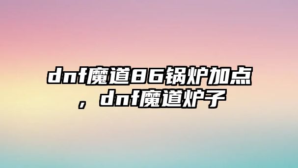 dnf魔道86鍋爐加點，dnf魔道爐子