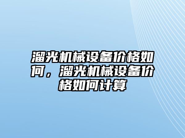 溜光機(jī)械設(shè)備價格如何，溜光機(jī)械設(shè)備價格如何計算