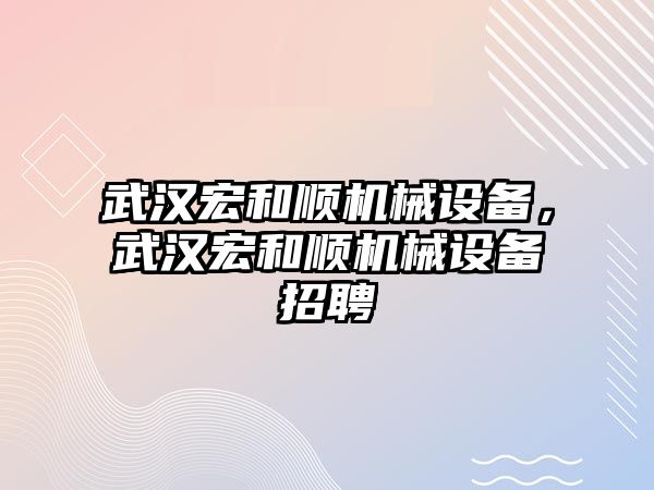 武漢宏和順機械設(shè)備，武漢宏和順機械設(shè)備招聘