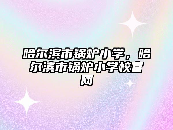 哈爾濱市鍋爐小學，哈爾濱市鍋爐小學校官網(wǎng)