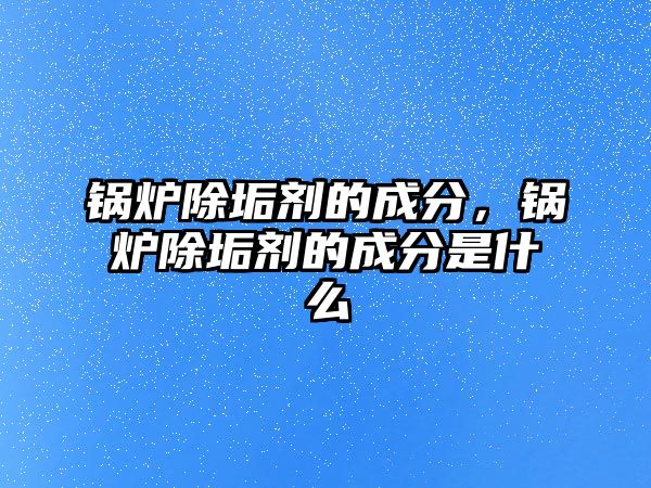 鍋爐除垢劑的成分，鍋爐除垢劑的成分是什么