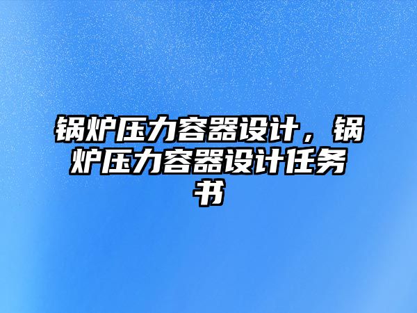 鍋爐壓力容器設(shè)計，鍋爐壓力容器設(shè)計任務(wù)書