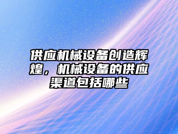 供應機械設備創(chuàng)造輝煌，機械設備的供應渠道包括哪些