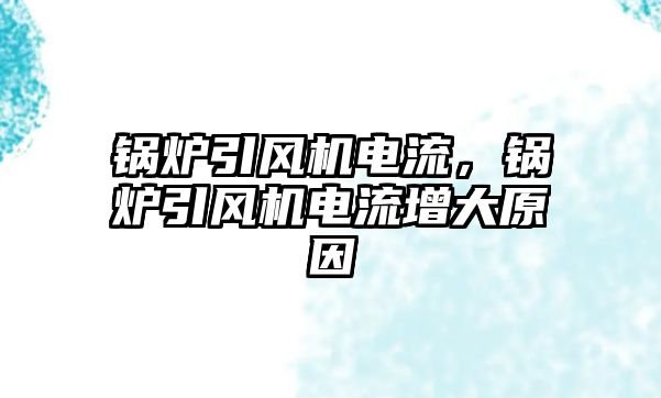 鍋爐引風機電流，鍋爐引風機電流增大原因