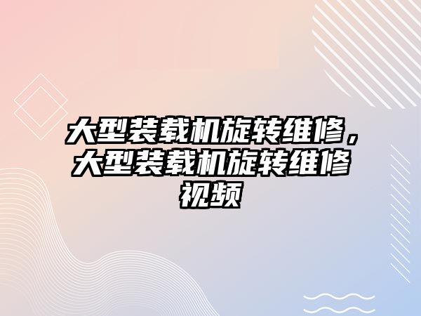 大型裝載機旋轉維修，大型裝載機旋轉維修視頻